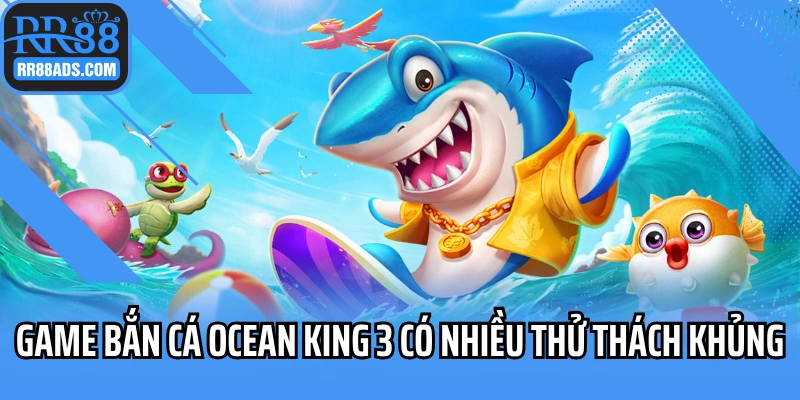 Game bắn cá Ocean King 3 có nhiều thử thách khủng
