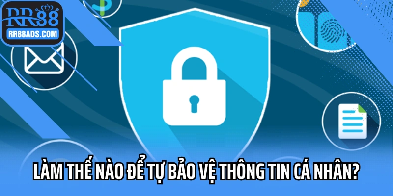 Làm thế nào để bạn tự bảo vệ thông tin cá nhân?