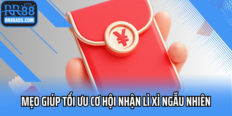 Mẹo giúp tối ưu cơ hội nhận lì xì ngẫu nhiên