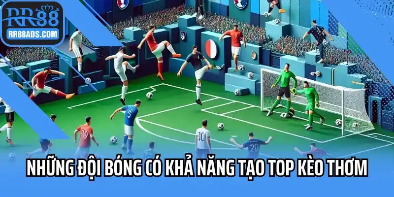 Những đội bóng có khả năng tạo top kèo thơm
