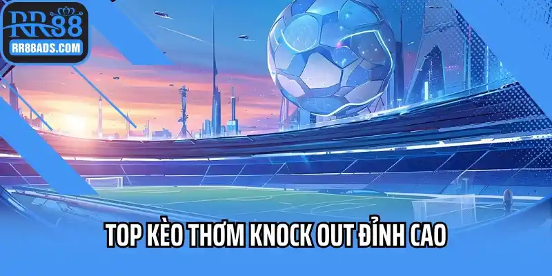 Top kèo thơm knock out đỉnh cao
